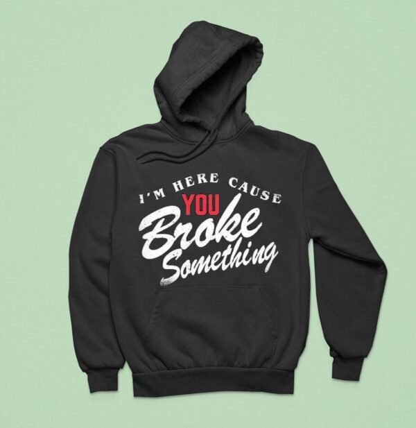 I M Here Cause You Broke Something Hoodie