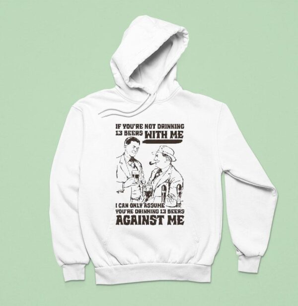 If You Re Not Drinking Beers With Me I Can Only Assume You Re Drinking Beers Against Me Hoodie