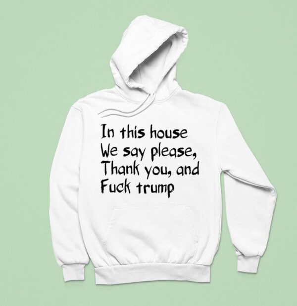 In This House We Say Please Thank You And Fuck Trump Hoodie