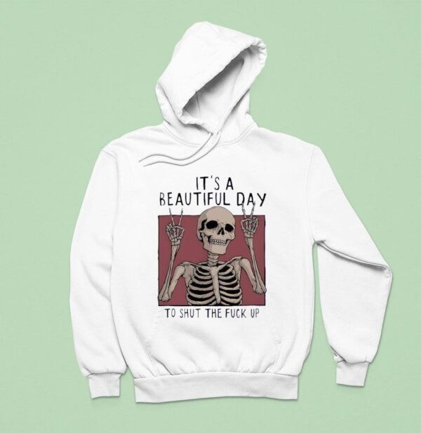 It S A Beautiful Day To Shut The Fuck Up Skeleton Hoodie