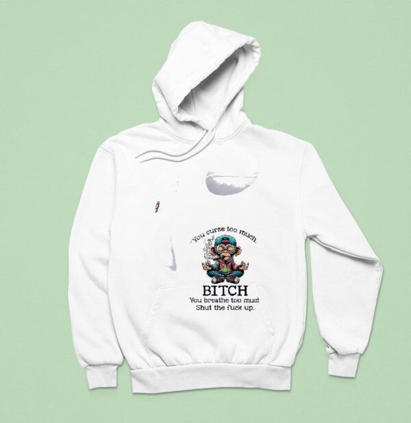 Monkey You Curse Too Much Bitch You Breathe Too Much Shut The Fuck Up Hoodie