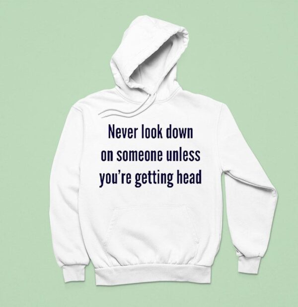 Never Look Down On Someone Unless You Re Getting Head Hoodie