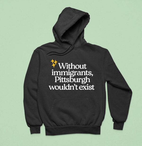 Without Immigrants Pittsburgh Wouldn T Exis Hoodie