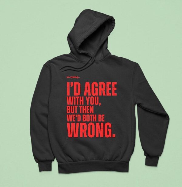 Xo Typing I D Agree With You But Then We D Both Be Wrong Hoodie