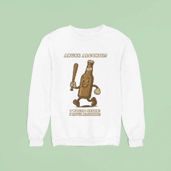 Abuse Alcohol I Would Never I Love Alcohol Sweatshirt