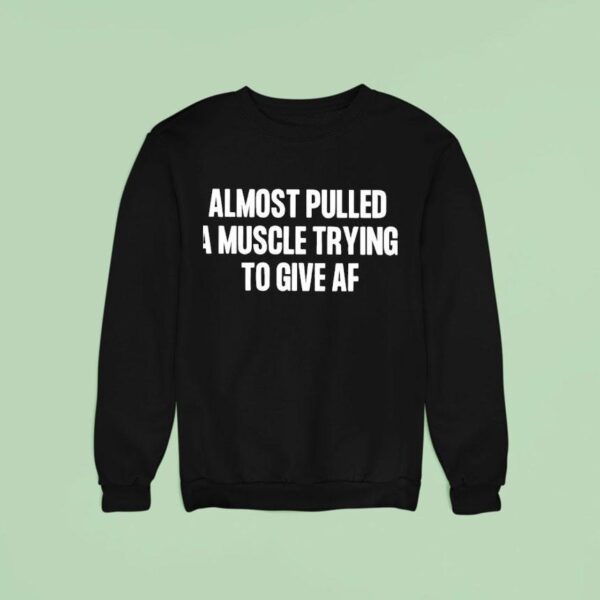 Almost Pulled A Muscle Trying To Give Af Sweatshirt