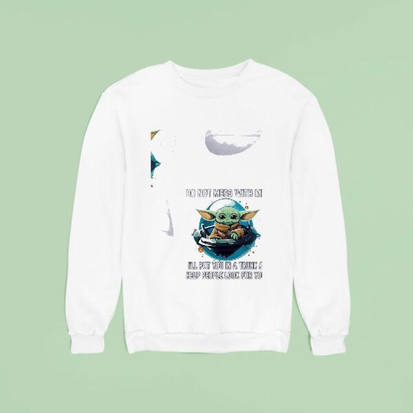 Baby Yoda Do Not Mess With Me I Ll Put You In A Trunk And Help People Look For You Sweatshirt