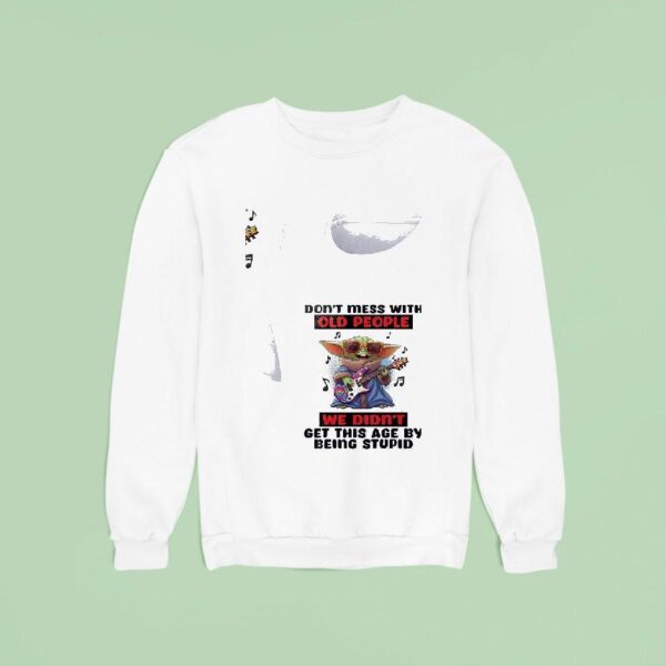 Baby Yoda Don T Mess With Old People We Didn T Get This Age By Being Stupid Sweatshirt