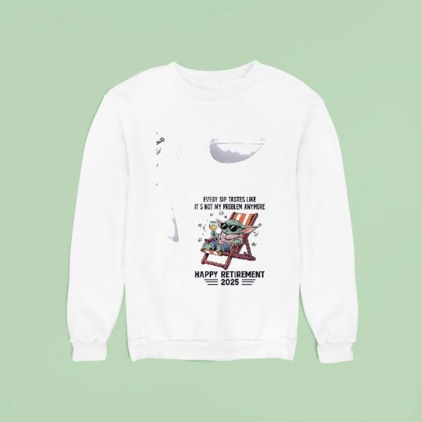 Baby Yoda Every Sip Tastes Like It S Not My Problem Anymore Happy Retirement Sweatshirt