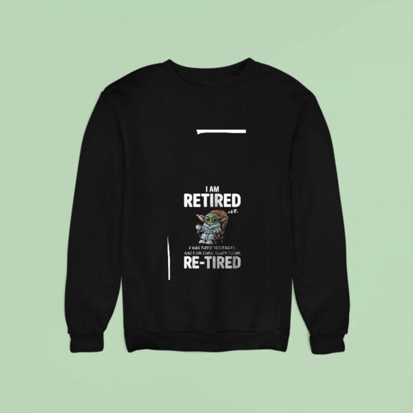 Baby Yoda I Am Retired I Was Tired Yesterday And I Am Tired Again Today Sweatshirt