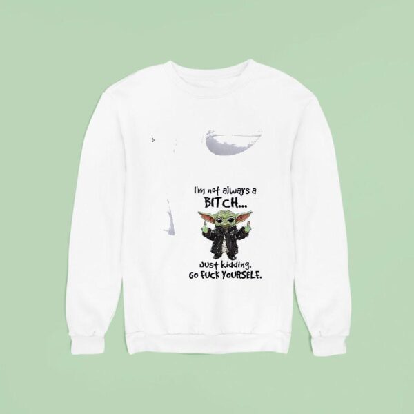 Baby Yoda I M Not Always A Bitch Just Kidding Go Fuck Yourself Sweatshirt
