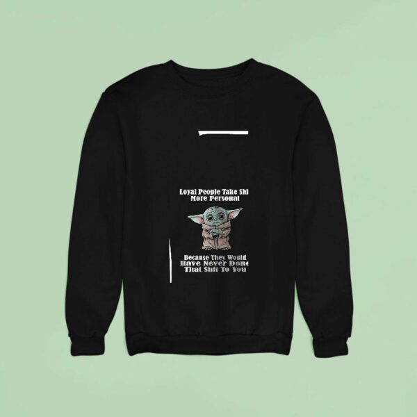 Baby Yoda Loyal People Take Shit More Personal Because They Would Have Never Done Sweatshirt