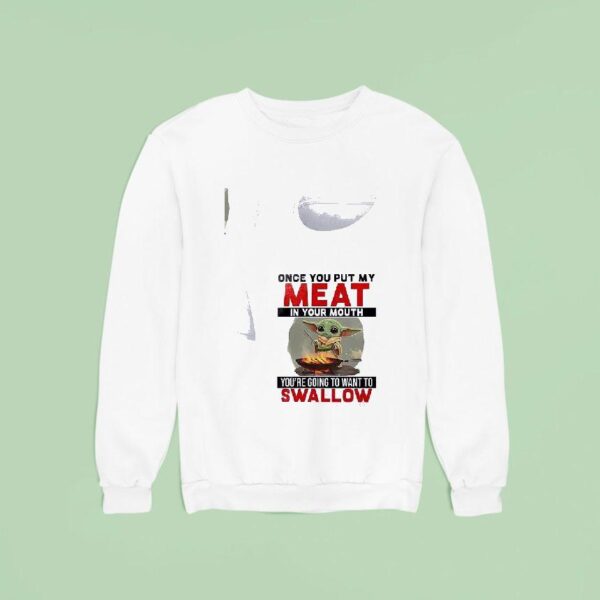 Baby Yoda Once You Put My Meat In Your Mouth You Re Going To Want To Swallow Sweatshirt