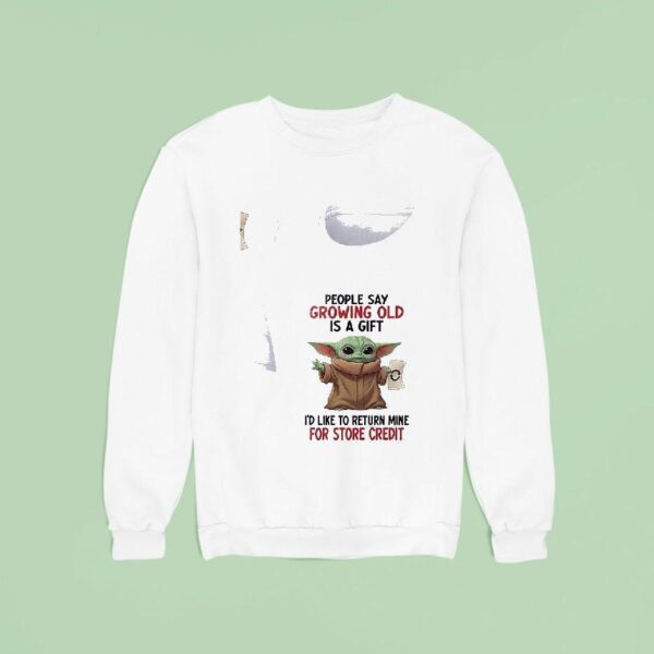 Baby Yoda People Say Growing Old Is A Gift I D Like To Return Mine For Credi Sweatshirt