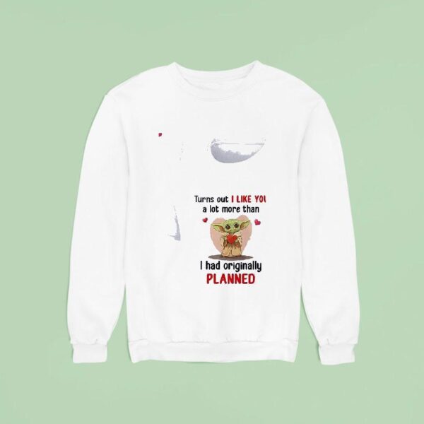 Baby Yoda Turns Out I Like You A Lot More Than I Had Ly Planned Sweatshirt