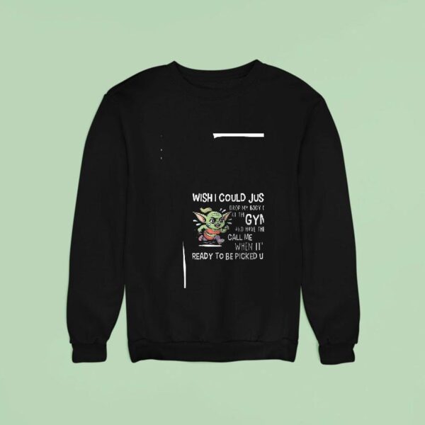 Baby Yoda Wishi Could Just Drop My Body Off At The Gym And Have Them Call Me Funny Sweatshirt