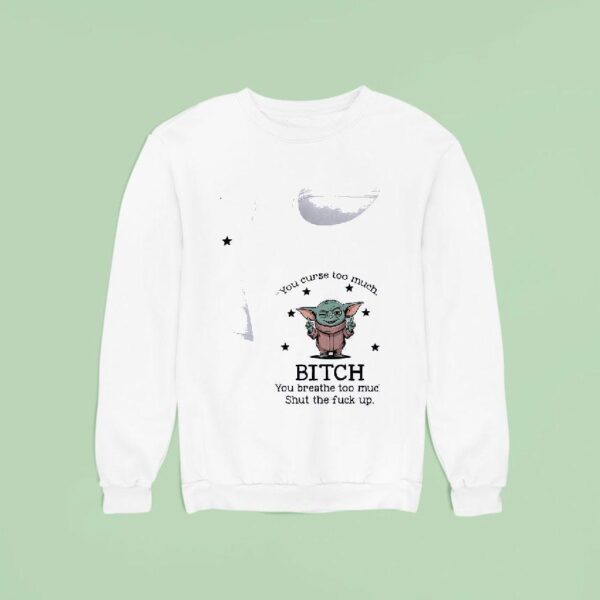 Baby Yoda You Curse Too Much Bitch You Breathe Too Much Shut The Fck Up Sweatshirt