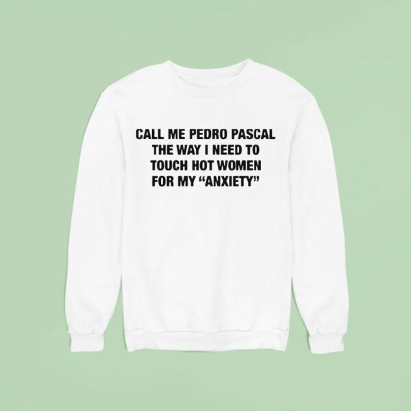 Call Me Pedro Pascal The Way I Need To Touch Hot Women For My Anxiety Sweatshirt