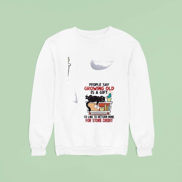 Cat People Say Growing Old Is A Gift I D Like To Return Mine For Credi Sweatshirt