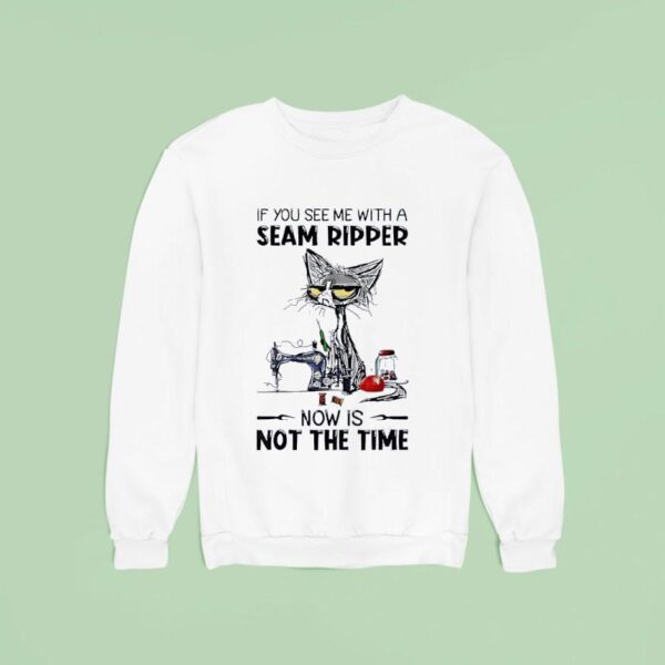 Cat Ugly If You See Me With A Seam Ripper Now Is Not The Time Sweatshirt