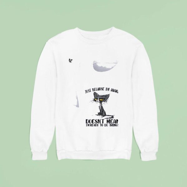 Cats Just Beause I M Awake Doesn T Mean I M Ready To Do Things Sweatshirt