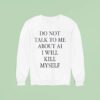 Do Not Talk Me About Ai I Will Kill Myself New Sweatshirt