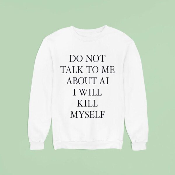 Do Not Talk Me About Ai I Will Kill Myself New Sweatshirt