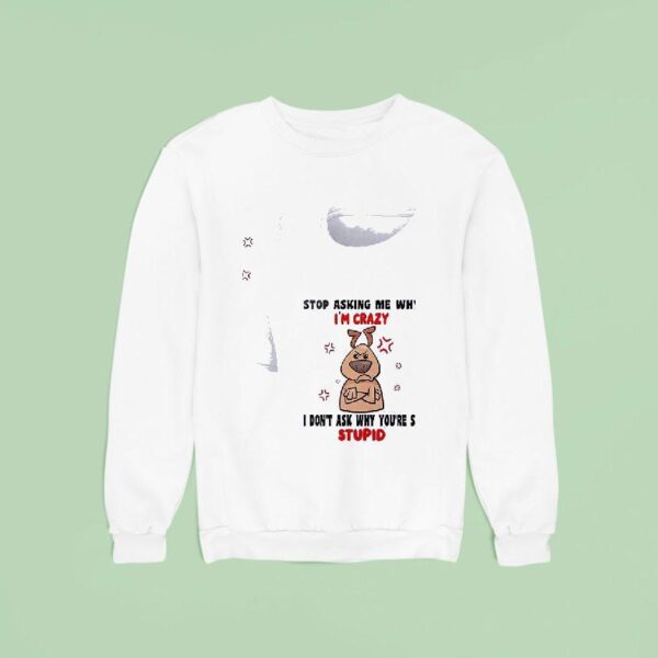 Dog Stop Asking Me Why I M Crazy I Don T Ask Why You Re So Stupid Sweatshirt