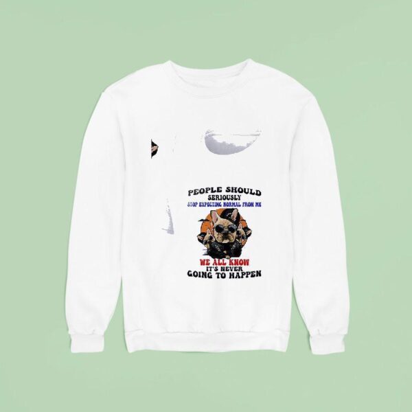 Dogs People Should Seriously Stop Expecting Normal From Me We All Know Sweatshirt