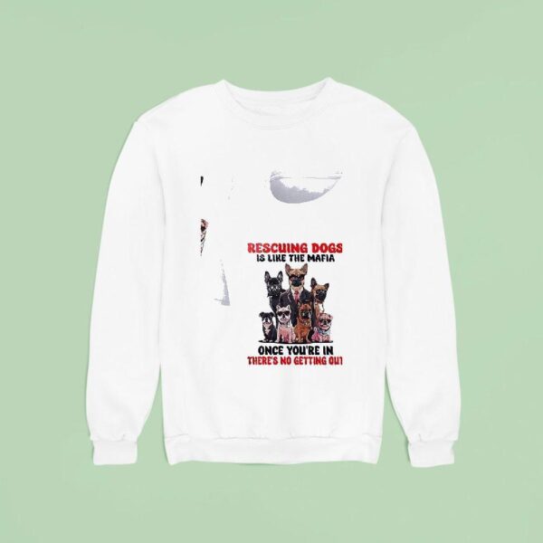Dogs Rescuing Dogs Is Like The Mafia Once You Re In There S No Getting Ou Sweatshirt