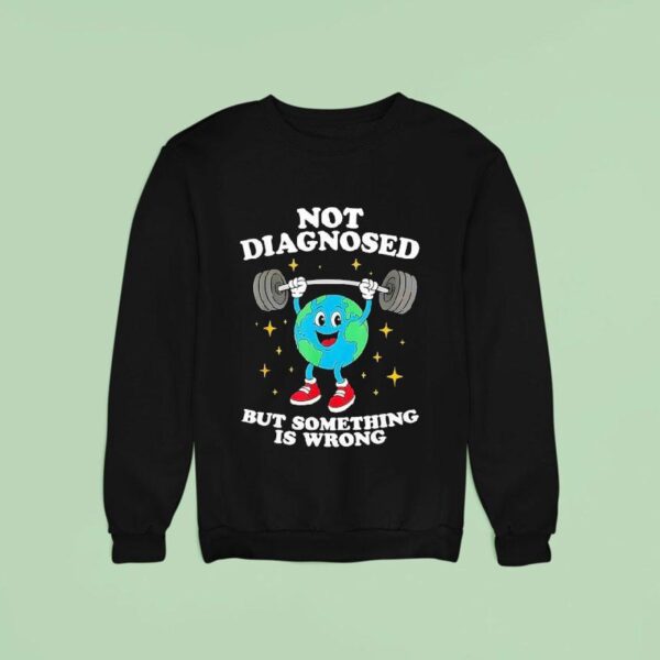 Earth Not Diagnosed But Something Is Wrong Sweatshirt