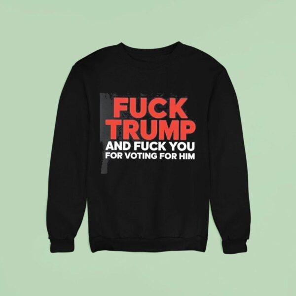 Fuck Trump And Fuck You For Voting For Him Sweatshirt