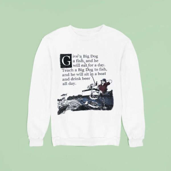 Give A Big Dog A Fish And He Will Eat For A Day Teach A Big Dog To Fish Sweatshirt