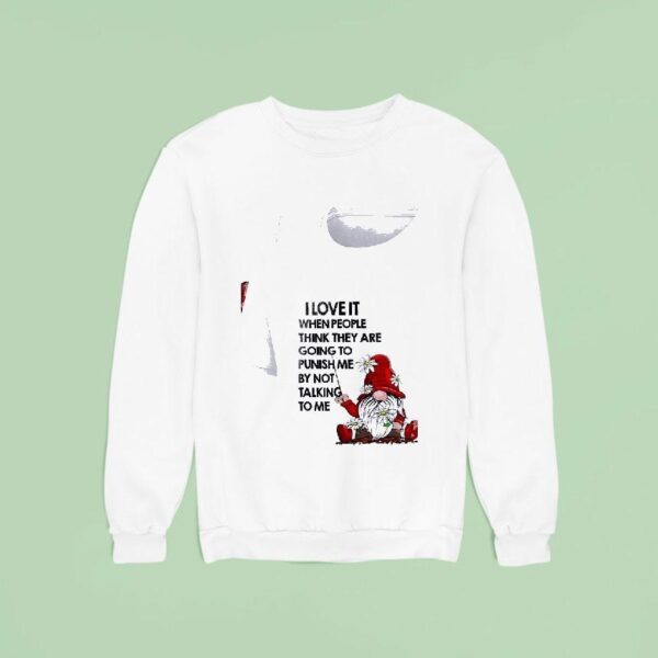 Gnomes I Love It When People Think They Are Going To Punish Me By Not Talking To Me Sweatshirt