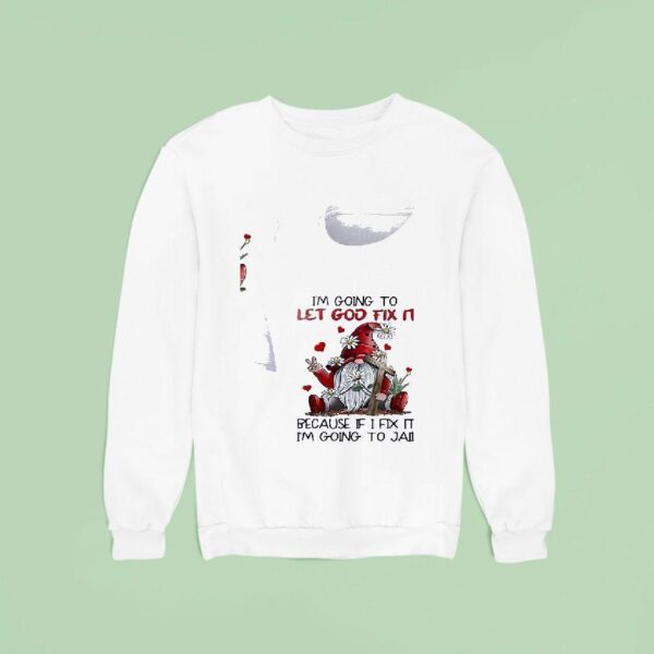 Gnomes I M Going To Let God Fix It Because If I Fix It Im Going To Jail Sweatshirt