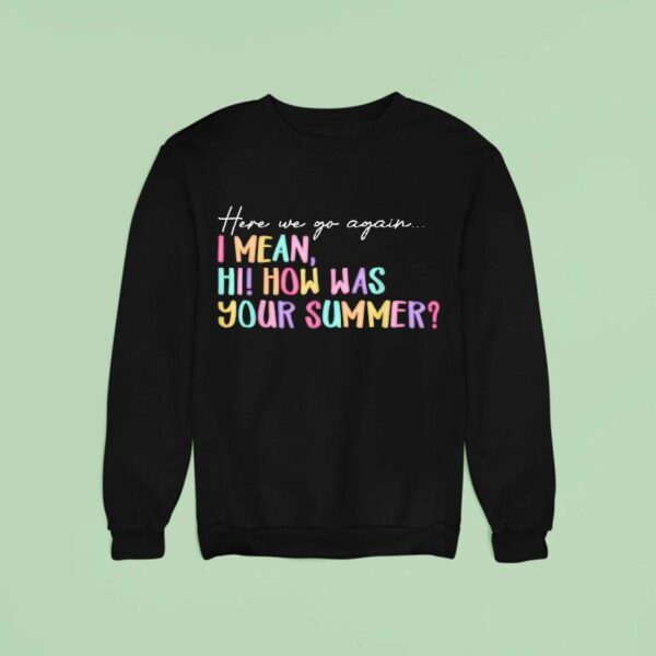 Here We Go Again I Mean Hi How Was Your Summer Sweatshirt