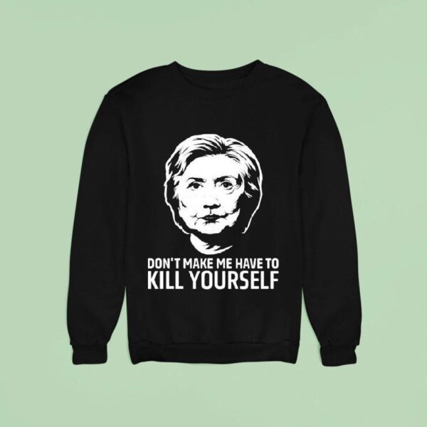 Hillary Clinton Don T Make Me Have To Kill Yourself Sweatshirt