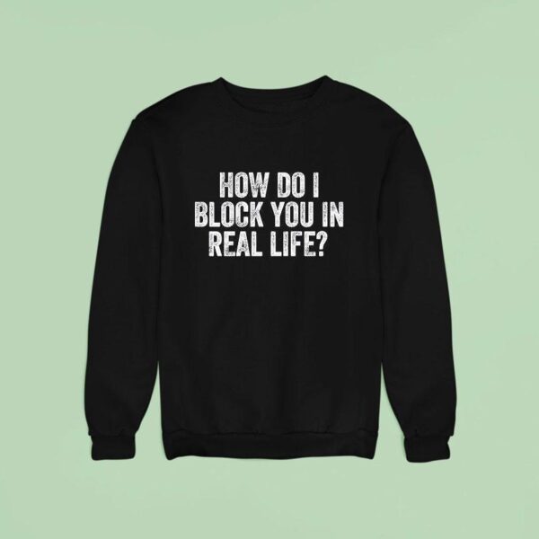 How Do I Block You In Real Life Sweatshirt