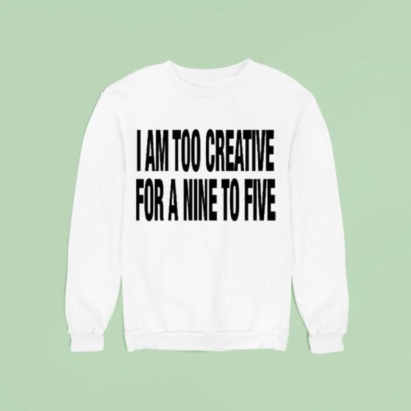 I Am Too Creative For A Nine To Five Sweatshirt