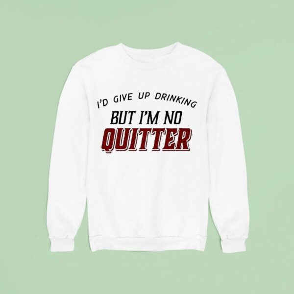 I D Give Up Drinking But I M No Quitter Sweatshirt