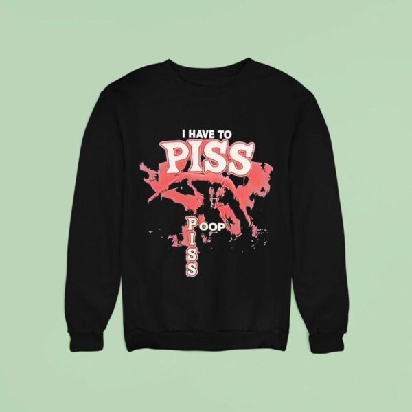 I Have To Piss Poop Piss Sweatshirt
