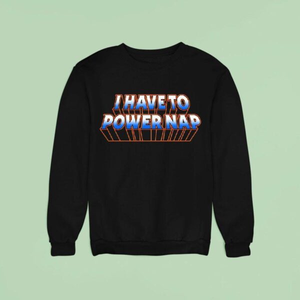 I Have To Power Nap Sweatshirt