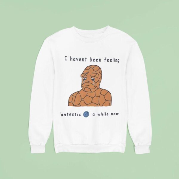 I Haven T Been Feeling Fantastic Four A While Now Meme Sweatshirt