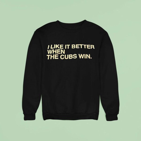 I Like It Better When The Cubs Win Sweatshirt