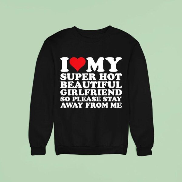 I Love My Super Hot Beautiful Girlfriend So Please Stay Away From Me Sweatshirt