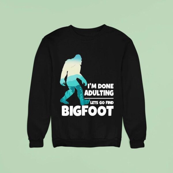 I M Done Adulting Let S Go Find Bigfoo Sweatshirt