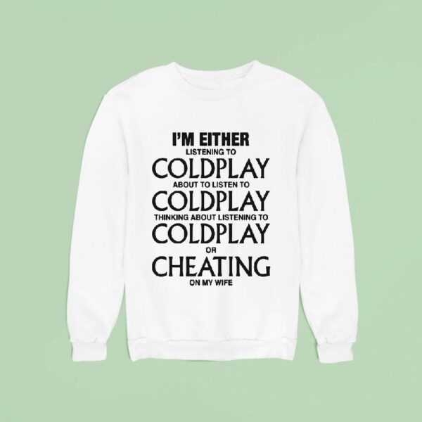 I M Either Listening To Coldplay About To Listen To Coldplay Thinking About Listening To Coldplay Or Cheating On My Wife Sweatshirt
