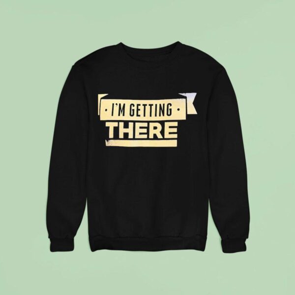 I M Getting There Sweatshirt