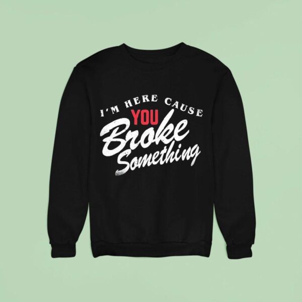 I M Here Cause You Broke Something Sweatshirt