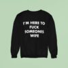 I M Here To Fck Someones Wife Sweatshirt
